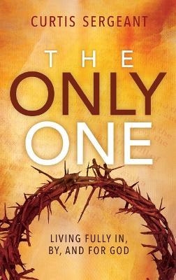 The Only One: Living Fully In, By, and For God - Curtis Sergeant - cover