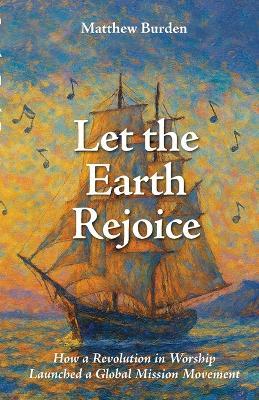 Let the Earth Rejoice: How a Revolution in Worship Launched a Global Mission Movement - cover