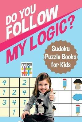 Do You Follow My Logic? Sudoku Puzzle Books for Kids - Senor Sudoku - cover