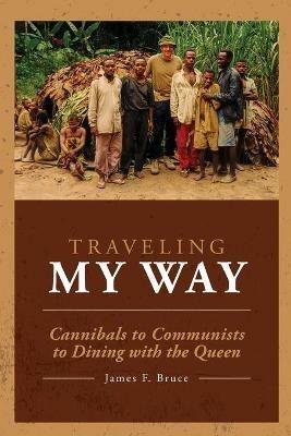 Traveling My Way: Cannibals to Communists to Dining with the Queen - James F Bruce - cover