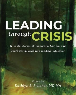 Leading Through Crisis: Intimate Stories of Teamwork, Caring, and Character in Graduate Medical Education - cover