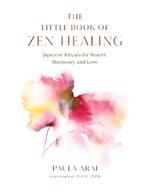 The Little Book of Zen Healing: Japanese Rituals for Beauty, Harmony, and Love