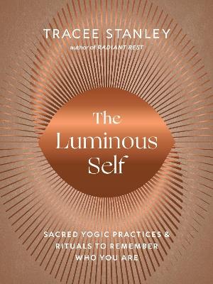 The Luminous Self: Sacred Yogic Practices and Rituals to Remember Who You Are - Tracee Stanley - cover
