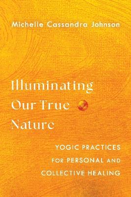 Illuminating Our True Nature: Yogic Practices for Personal and Collective Healing - Michelle Cassandra Johnson - cover