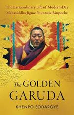 The Golden Garuda: The Extraordinary Life of Modern Day Mahasiddha Jigme Phuntsok Rinpoche