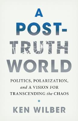 A Post-Truth World: Politics, Polarization, and a Vision for Transcending the Chaos - Ken Wilber - cover
