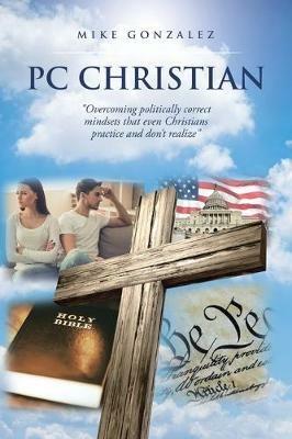 PC Christian: Overcoming politically correct mindsets that even Christians practice and don't realize - Mike Gonzalez - cover