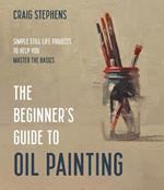 The Beginner's Guide to Oil Painting: Simple Still Life Projects to Help You Master the Basics