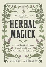 The Green Witch's Guide to Herbal Magick: A Handbook of Green Hearthcraft and Plant-Based Spellcraft