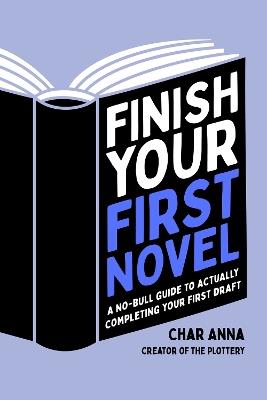 Finish Your First Novel: A No-Bull Guide to Actually Completing Your First Draft - Char Anna - cover