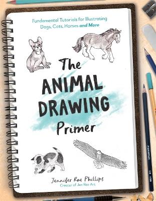 The Animal Drawing Primer: Fundamental Tutorials for Illustrating Dogs, Cats, Horses and More - Jennifer Rae Phillips - cover