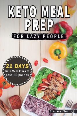 Keto Meal Prep For Lazy People: 21-Day Ketogenic Meal Plan to Lose 15 Pounds (40 Delicious Keto Made Easy Recipes Plus Tips And Tricks For Beginners All In One Cookbook! Start This Diet Today!) - Clarissa Fleming - cover