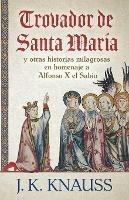 Libro in inglese Trovador de Santa Maria: y otras historias milagrosas de las Cantigas de Santa Maria en homenaje a Alfonso X el Sabio  - J K Knauss