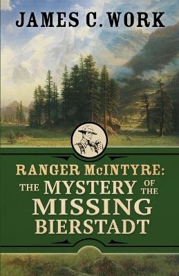 Ranger McIntyre: The Mystery of the Missing Bierstadt - James C Work - cover