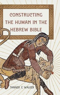 Constructing the Human in the Hebrew Bible - Tanner E. Walker - cover