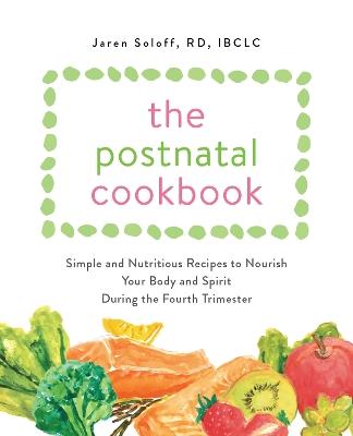 The Postnatal Cookbook: Simple and Nutritious Recipes to Nourish Your Body and Spirit During the Fourth Trimester - Jaren Soloff - cover
