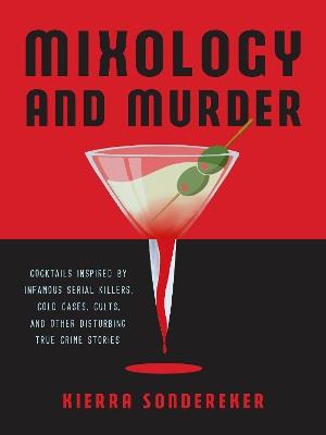 Mixology and Murder: Cocktails Inspired by Infamous Serial Killers, Cold Cases, Cults, and Other Disturbing True Crime Stories - Kierra Sondereker - cover