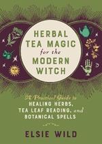 Herbal Tea Magic for the Modern Witch: A Practical Guide to Healing Herbs, Tea Leaf Reading, and Botanical Spells