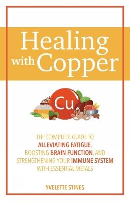 Healing with Copper: The Complete Guide to Alleviating Fatigue, Boosting Brain Function, and Strengthening Your Immune System with Essential Metals - Yvelette Stines - cover