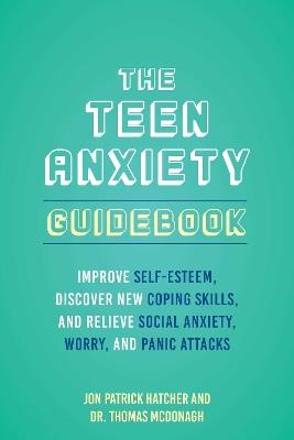 The Teen Anxiety Guidebook: Improve Self-Esteem, Discover New Coping Skill, and Relieve Social Anxiety, Worry, and Panic Attacks - Jon Patrick Hatcher,Thomas McDonagh - cover