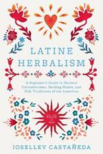 Latine Herbalism: A Beginner's Guide to Modern Curanderismo, Healing Plants, and Folk Traditions of the Americas
