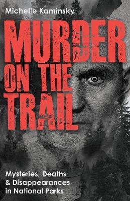 Murder on the Trail: Mysteries, Deaths, and Disappearances in National Parks (Featuring Gabby Petito, Toni Henthorn, Gary Michael Hilton, and More) - Michelle Kaminsky - cover