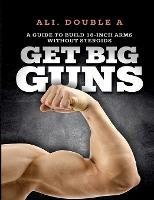 Get Big GUNS(TM) (Get Ready To Grow): The Ultimate Guide To Massive Arms Without Steroids - Ali Double a - cover