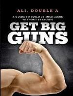 Get Big GUNS(TM) (Get Ready To Grow): The Ultimate Guide To Massive Arms Without Steroids