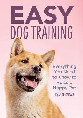 Easy Dog Training: Everything You Need to Know to Raise a Happy Pet - Fernando Camacho - cover