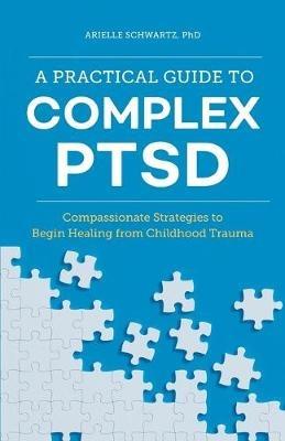 A Practical Guide to Complex PTSD: Compassionate Strategies to Begin Healing from Childhood Trauma - Arielle Schwartz - cover