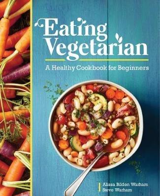 Eating Vegetarian: A Healthy Cookbook for Beginners - Alissa Bilden Warham,Steve Warham - cover