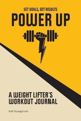 Power Up: A Weight Lifter's Workout Journal (Set Goals, Get Results) - Kalli Youngstrom - cover