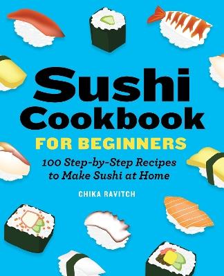 Sushi Cookbook for Beginners: 100 Step-By-Step Recipes to Make Sushi at Home - Chika Ravitch - cover