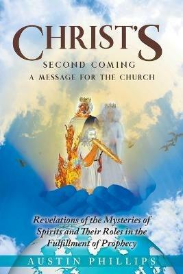 CHRIST'S Second Coming: A Message for the Church, Revelations of the Mysteries of Spirits and Their Roles in the Fulfillment of Prophecy - Austin Phillips - cover