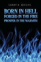 Born in Hell, Forged in the Fire, Prosper in the Warmth - Larry E Miller - cover