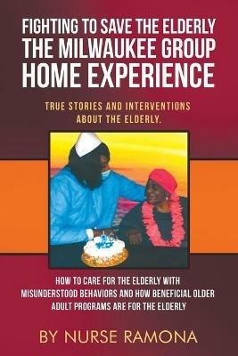 Fighting to Save the Elderly The Milwaukee Group Home Experience: How to Care for the Elderly with Misunderstood Behaviors And How Beneficial Older Adult Programs Are for the Elderly - Nurse Ramona - cover