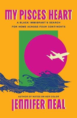 My Pisces Heart: A Black Immigrant's Search for Home Across Four Continents - Jennifer Neal - cover