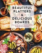 Beautiful Platters & Delicious Boards: Over 150 Recipes and Tips for Crafting Memorable Charcuterie Serving Boards