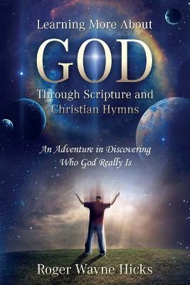 Learning More About God Through Scripture and Christian Hymns: An Adventure in Discovering Who God Really Is - Roger Wayne Hicks - cover