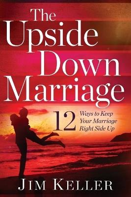 The Upside Down Marriage: 12 Ways to Keep Your Marriage Right Side Up - Jim Keller - cover
