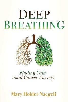 Deep Breathing: Finding Calm Amid Cancer Anxiety - Mary Holder Naegeli - cover