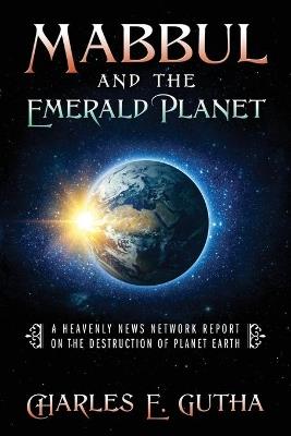 Mabbul And The Emerald Planet: A Heavenly News Network Report On The Destruction Of Planet Earth - Charles E Gutha - cover