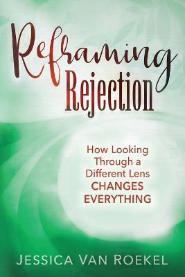 Reframing Rejection: How Looking Through a Different Lens Changes Everything - Jessica Van Roekel - cover