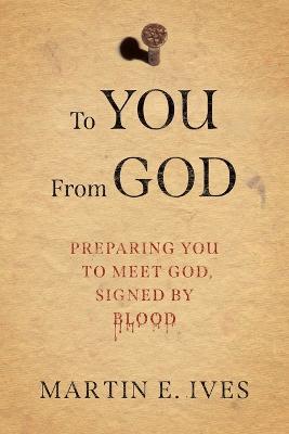 To You From God: Preparing You to Meet God, Signed By Blood - Martin E Ives - cover
