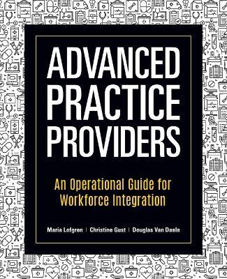 Advanced Practice Providers: An Operational Guide for Workforce Integration - Maria Lofgren,Christine Gust,Douglas Van Daele - cover
