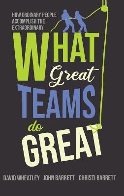What Great Teams Do Great: How Ordinary People Accomplish the Extraordinary - David Wheatley,John Barrett,Christi Barrett - cover