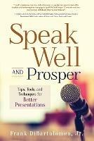 Speak Well and Prosper: Tips, Tools, and Techniques for Better Presentations - Frank Dibartolomeo - cover