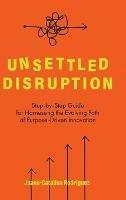 Unsettled Disruption: Step-by-Step Guide for Harnessing the Evolving Path of Purpose-Driven Innovation