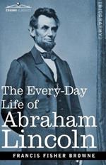 The Every-Day Life of Abraham Lincoln: A Narrative and Descriptive Biography With Pen-Pictures and Personal Recollections by Those Who Knew Him