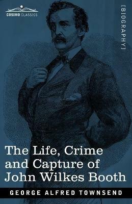 The Life, Crime, and Capture of John Wilkes Booth: with a full sketch of the conspiracy of which he was the leader, and the pursuit, trial and execution of his accomplices - George Alfred Townsend - cover